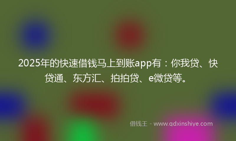 2025年的快速借钱马上到账app有：你我贷、快贷通、东方汇、拍拍贷、e微贷等。