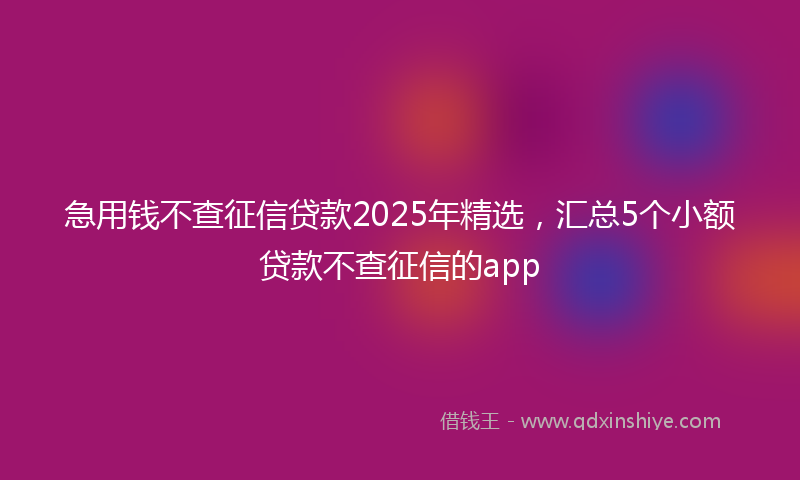 急用钱不查征信贷款2025年精选，汇总5个小额贷款不查征信的app