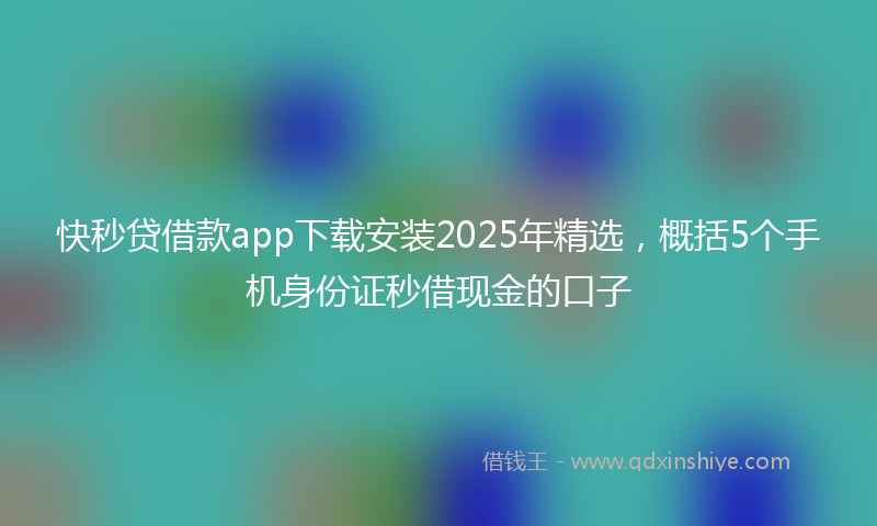 快秒贷借款app下载安装2025年精选，概括5个手机身份证秒借现金的口子