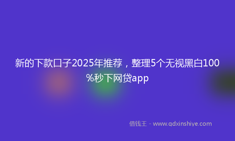 新的下款口子2025年推荐，整理5个无视黑白100%秒下网贷app