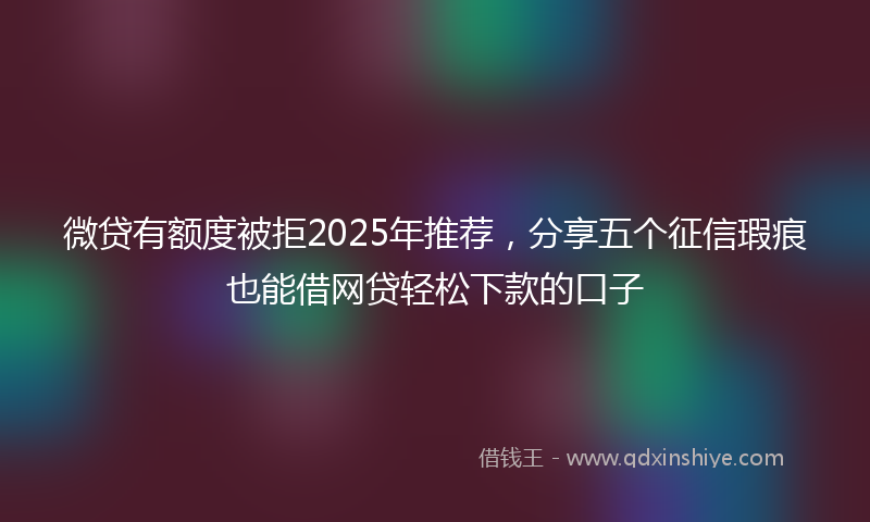 微贷有额度被拒2025年推荐，分享五个征信瑕疵也能借网贷轻松下款的口子