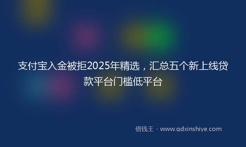 支付宝入金被拒2025年精选，汇总五个新上线贷款平台门槛低平台