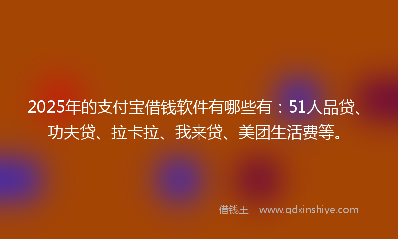 2025年的支付宝借钱软件有哪些有：51人品贷、功夫贷、拉卡拉、我来贷、美团生活费等。