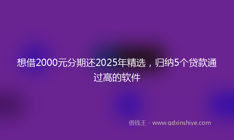 想借2000元分期还2025年精选，归纳5个贷款通过高的软件