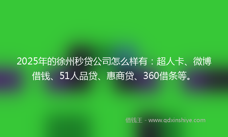 2025年的徐州秒贷公司怎么样有：超人卡、微博借钱、51人品贷、惠商贷、360借条等。