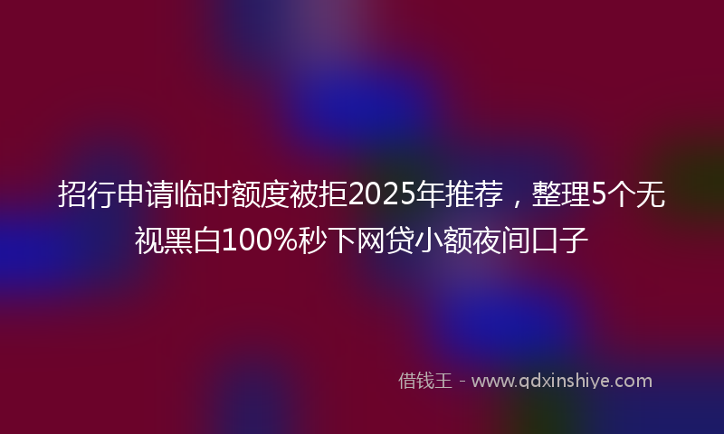 招行申请临时额度被拒2025年推荐，整理5个无视黑白100%秒下网贷小额夜间口子