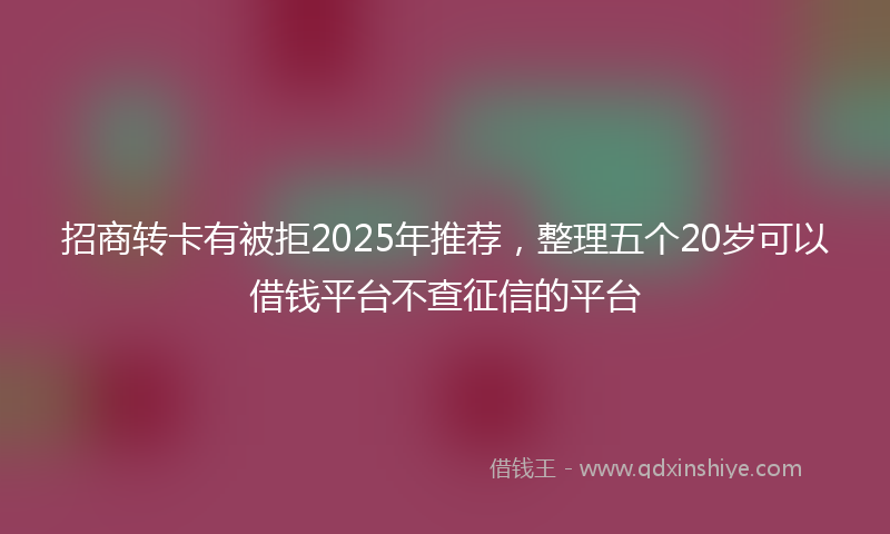 招商转卡有被拒2025年推荐，整理五个20岁可以借钱平台不查征信的平台