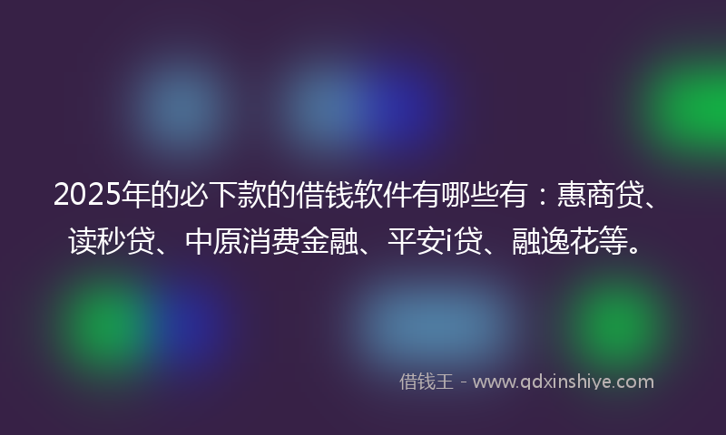 2025年的必下款的借钱软件有哪些有：惠商贷、读秒贷、中原消费金融、平安i贷、融逸花等。