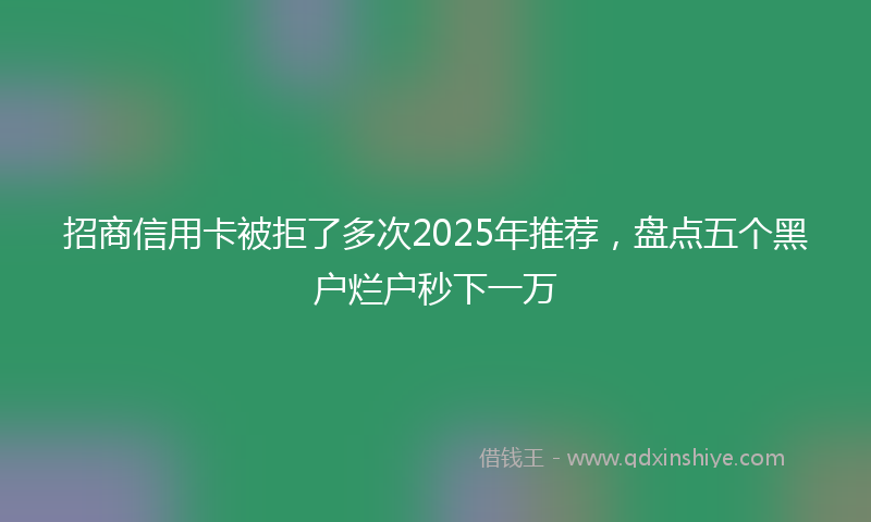 招商信用卡被拒了多次2025年推荐，盘点五个黑户烂户秒下一万