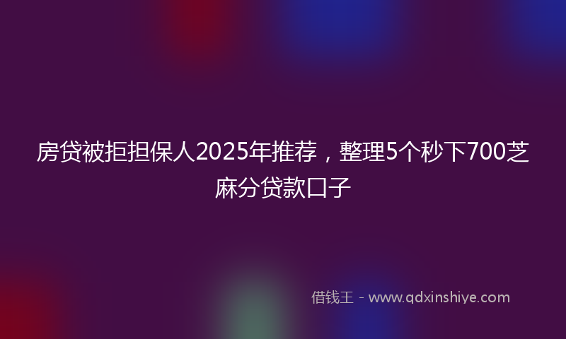 房贷被拒担保人2025年推荐，整理5个秒下700芝麻分贷款口子
