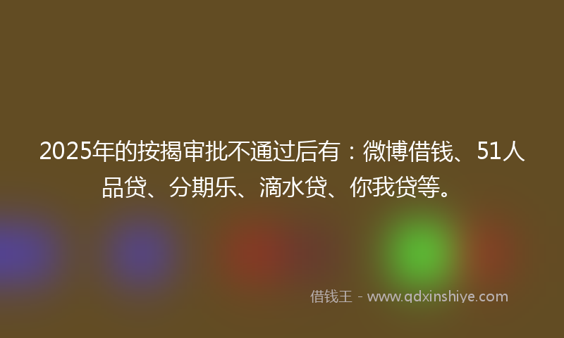 2025年的按揭审批不通过后有：微博借钱、51人品贷、分期乐、滴水贷、你我贷等。