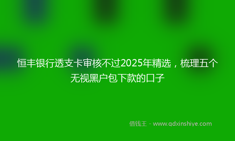 恒丰银行透支卡审核不过2025年精选，梳理五个无视黑户包下款的口子