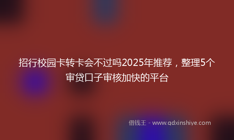 招行校园卡转卡会不过吗2025年推荐，整理5个审贷口子审核加快的平台