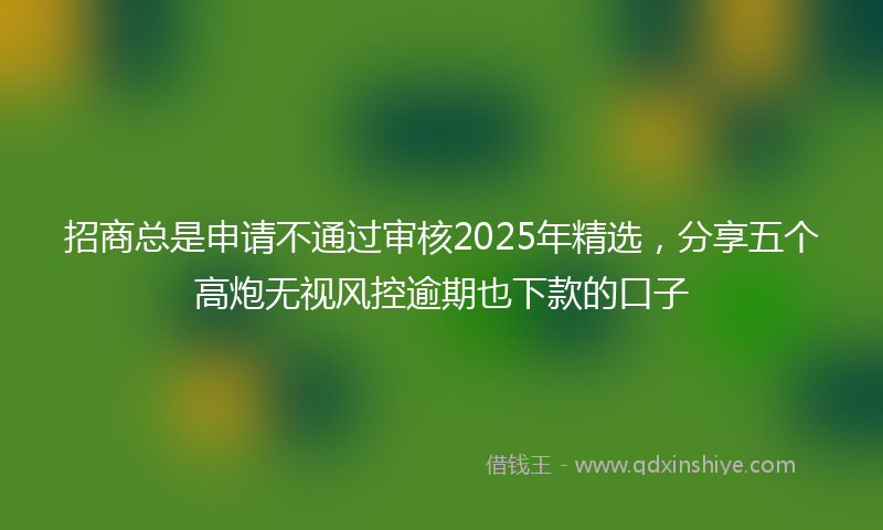 招商总是申请不通过审核2025年精选，分享五个高炮无视风控逾期也下款的口子