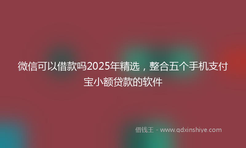 微信可以借款吗2025年精选，整合五个手机支付宝小额贷款的软件