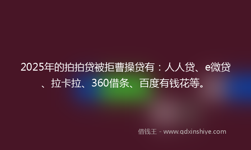 2025年的拍拍贷被拒曹操贷有：人人贷、e微贷、拉卡拉、360借条、百度有钱花等。