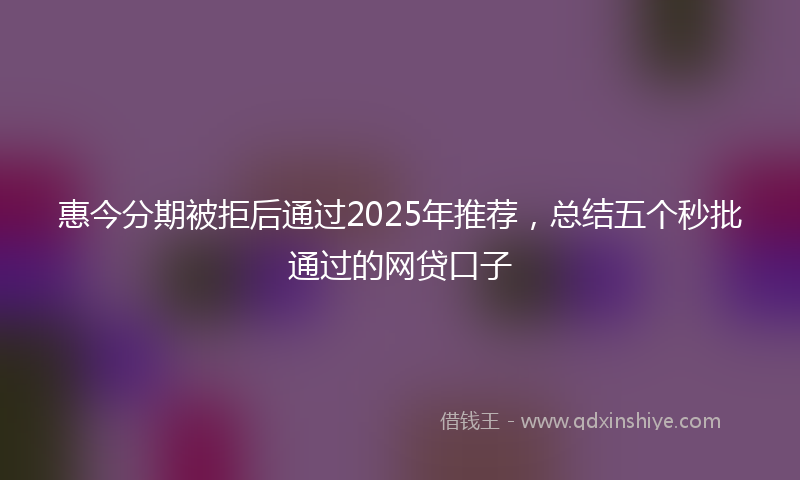 惠今分期被拒后通过2025年推荐，总结五个秒批通过的网贷口子