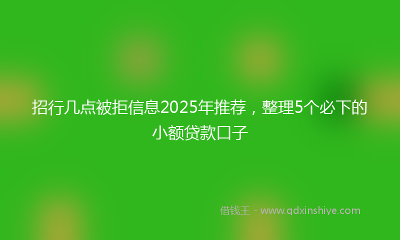 招行几点被拒信息2025年推荐，整理5个必下的小额贷款口子
