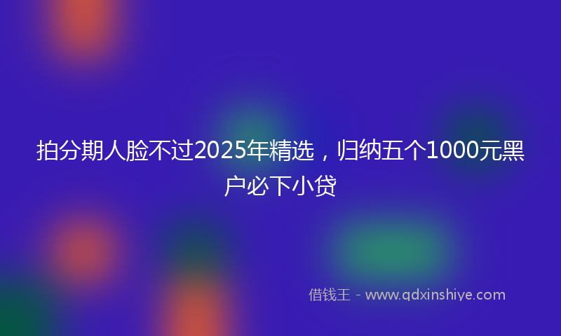 拍分期人脸不过2025年精选，归纳五个1000元黑户必下小贷