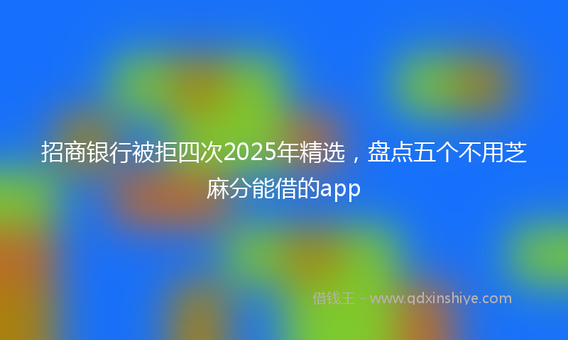 招商银行被拒四次2025年精选，盘点五个不用芝麻分能借的app