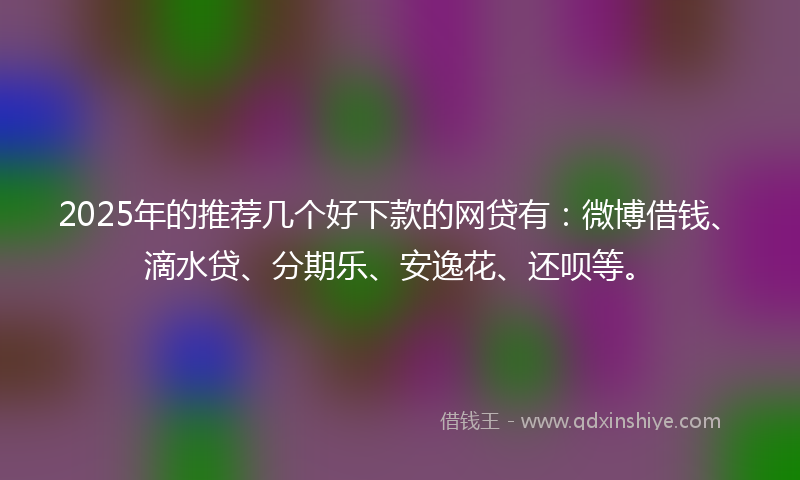 2025年的推荐几个好下款的网贷有：微博借钱、滴水贷、分期乐、安逸花、还呗等。