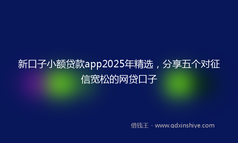 新口子小额贷款app2025年精选，分享五个对征信宽松的网贷口子