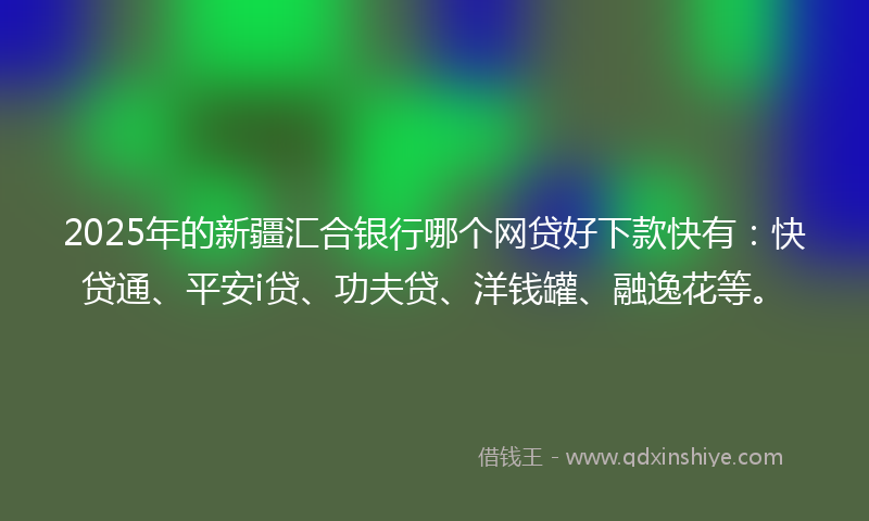 2025年的新疆汇合银行哪个网贷好下款快有：快贷通、平安i贷、功夫贷、洋钱罐、融逸花等。