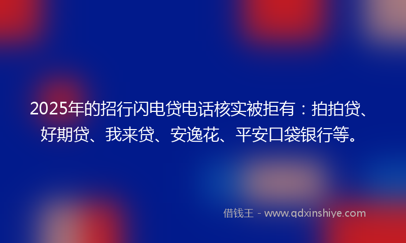 2025年的招行闪电贷电话核实被拒有：拍拍贷、好期贷、我来贷、安逸花、平安口袋银行等。