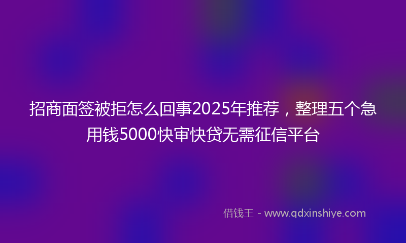 招商面签被拒怎么回事2025年推荐，整理五个急用钱5000快审快贷无需征信平台