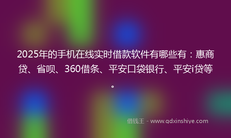 2025年的手机在线实时借款软件有哪些有：惠商贷、省呗、360借条、平安口袋银行、平安i贷等。