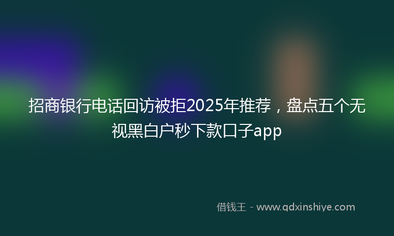 招商银行电话回访被拒2025年推荐，盘点五个无视黑白户秒下款口子app