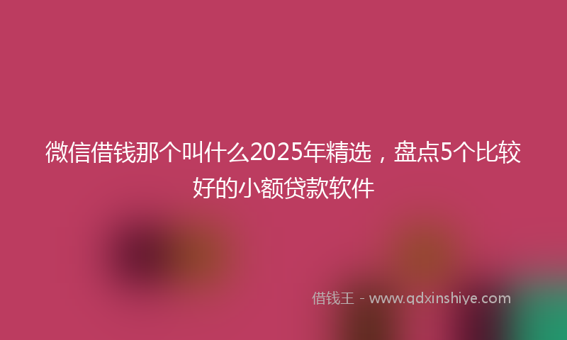 微信借钱那个叫什么2025年精选，盘点5个比较好的小额贷款软件