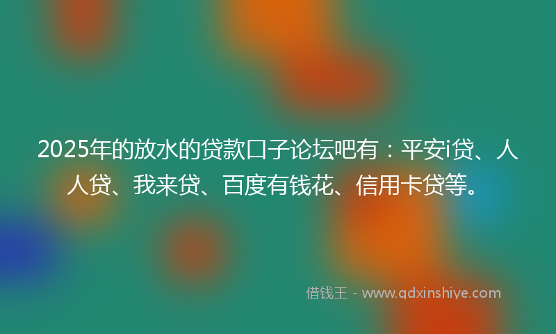 2025年的放水的贷款口子论坛吧有：平安i贷、人人贷、我来贷、百度有钱花、信用卡贷等。
