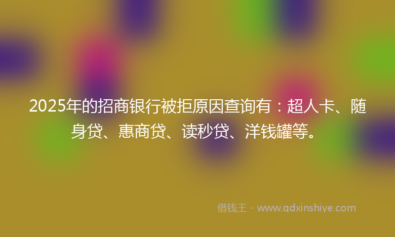 2025年的招商银行被拒原因查询有：超人卡、随身贷、惠商贷、读秒贷、洋钱罐等。