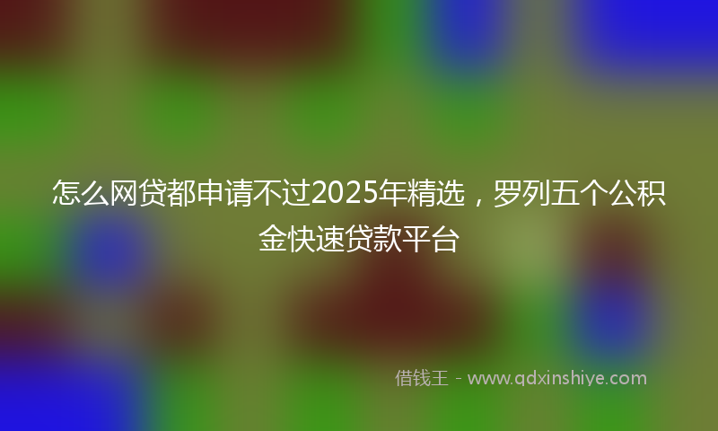 怎么网贷都申请不过2025年精选，罗列五个公积金快速贷款平台