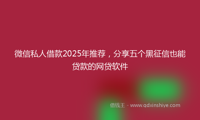 微信私人借款2025年推荐，分享五个黑征信也能贷款的网贷软件
