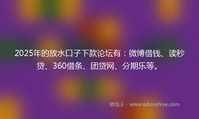 2025年的放水口子下款论坛有：微博借钱、读秒贷、360借条、团贷网、分期乐等。