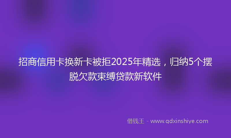 招商信用卡换新卡被拒2025年精选，归纳5个摆脱欠款束缚贷款新软件