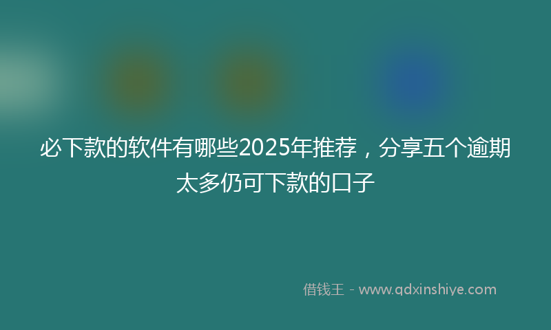必下款的软件有哪些2025年推荐，分享五个逾期太多仍可下款的口子