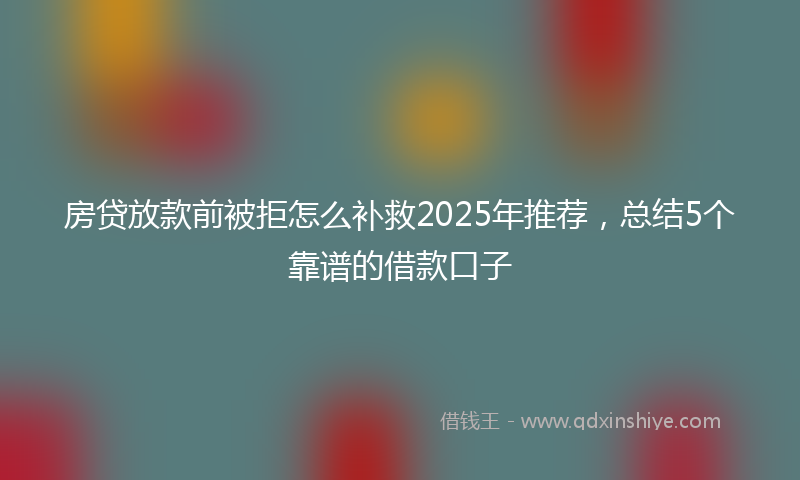 房贷放款前被拒怎么补救2025年推荐，总结5个靠谱的借款口子