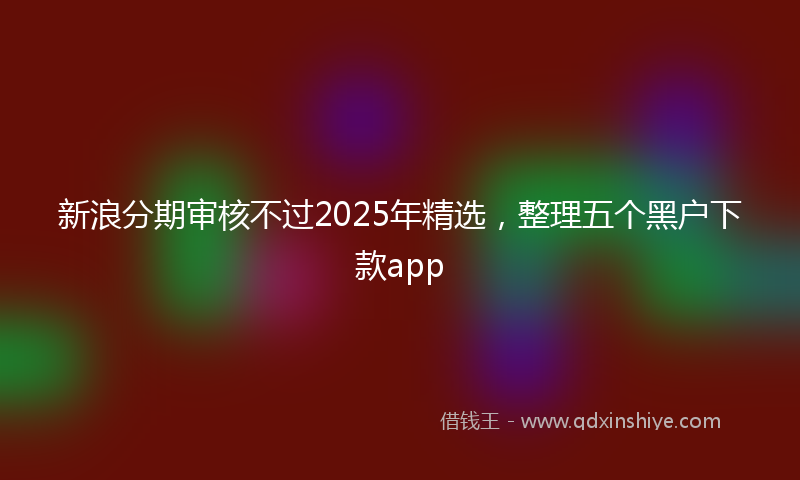 新浪分期审核不过2025年精选，整理五个黑户下款app
