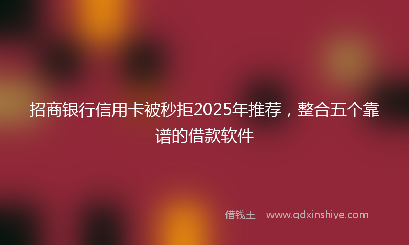 招商银行信用卡被秒拒2025年推荐，整合五个靠谱的借款软件