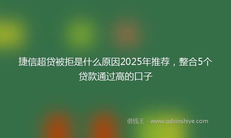 捷信超贷被拒是什么原因2025年推荐，整合5个贷款通过高的口子