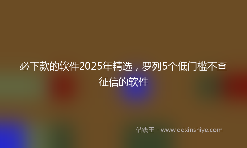 必下款的软件2025年精选，罗列5个低门槛不查征信的软件