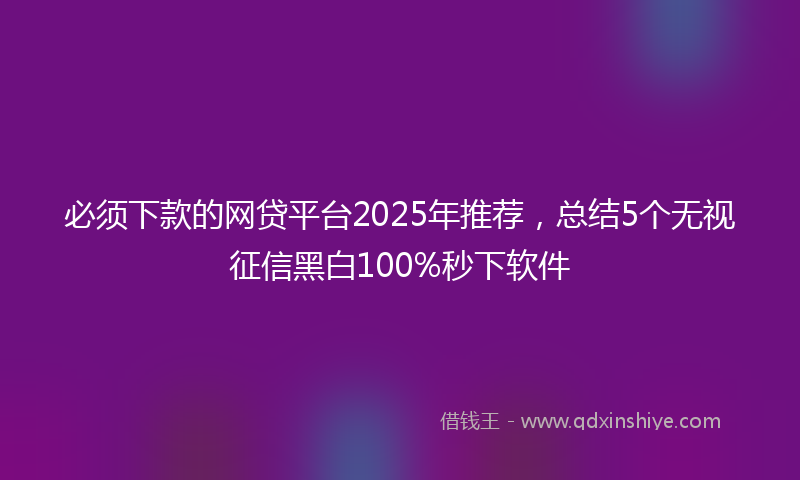 必须下款的网贷平台2025年推荐，总结5个无视征信黑白100%秒下软件