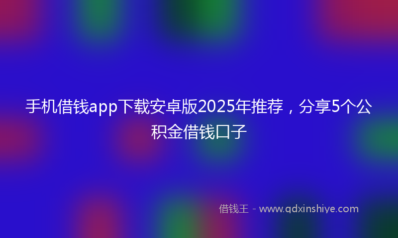 手机借钱app下载安卓版2025年推荐，分享5个公积金借钱口子