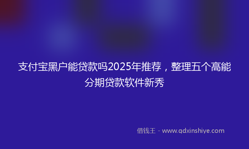 支付宝黑户能贷款吗2025年推荐，整理五个高能分期贷款软件新秀