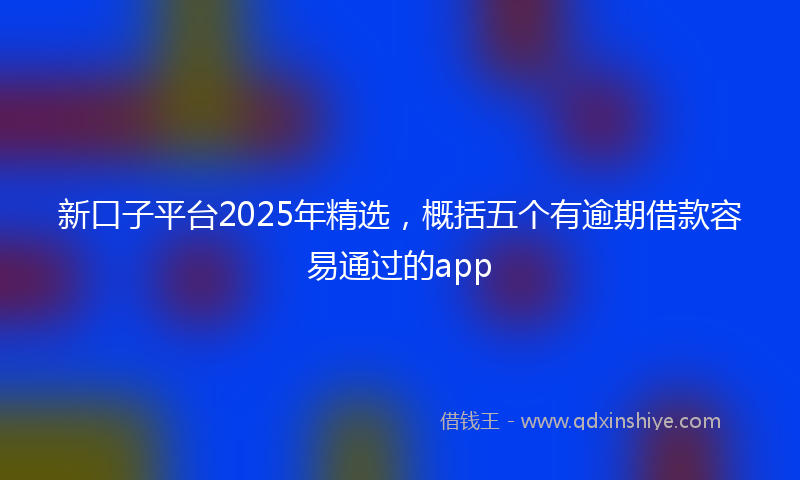 新口子平台2025年精选，概括五个有逾期借款容易通过的app