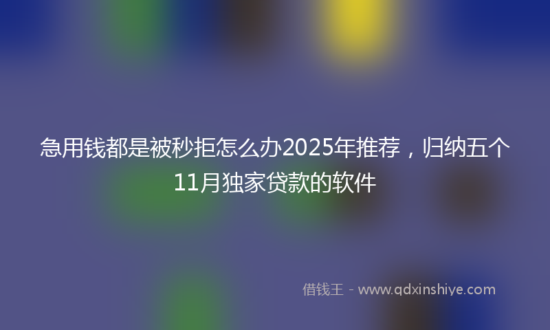 急用钱都是被秒拒怎么办2025年推荐，归纳五个11月独家贷款的软件