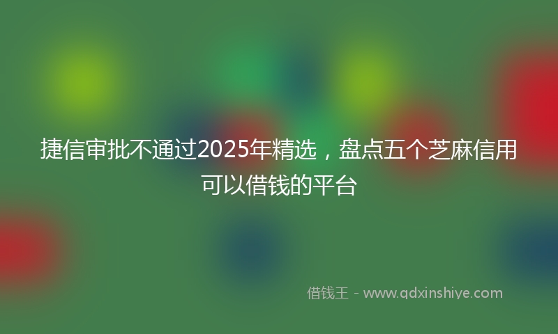 捷信审批不通过2025年精选，盘点五个芝麻信用可以借钱的平台